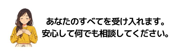 あなたのすべてを受け入れます。安心して何でも相談してください。